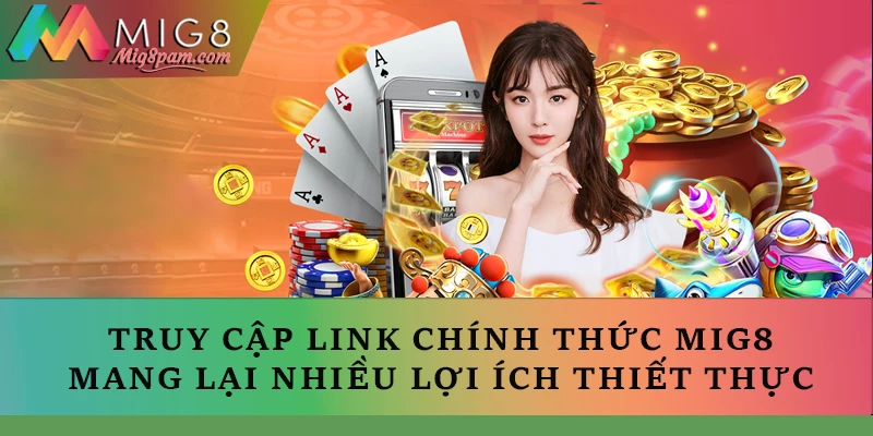 Việc truy cập vào link chính thức của MIG8 mang lại nhiều lợi ích thiết thực